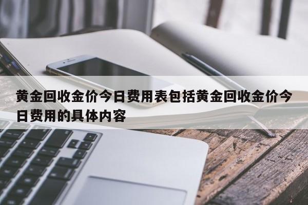 黄金回收金价今日费用表包括黄金回收金价今日费用的具体内容