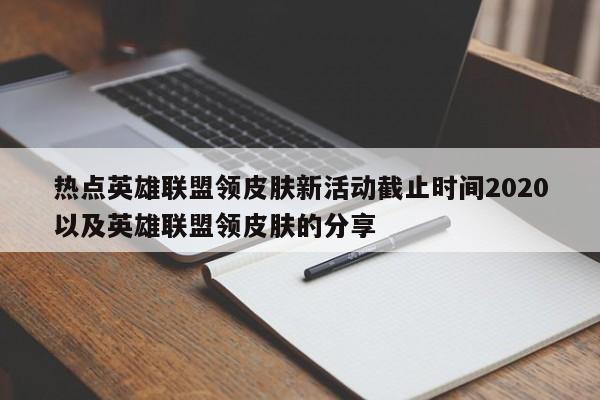 热点英雄联盟领皮肤新活动截止时间2020以及英雄联盟领皮肤的分享