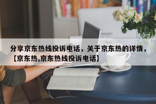 分享京东热线投诉电话，关于京东热的详情，【京东热,京东热线投诉电话】