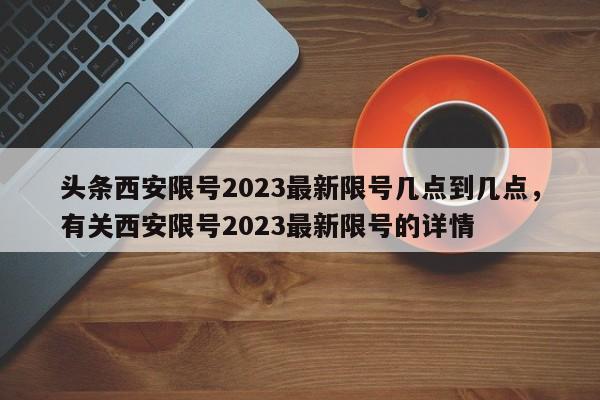 头条西安限号2023最新限号几点到几点，有关西安限号2023最新限号的详情