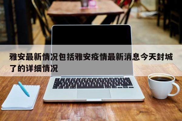 雅安最新情况包括雅安疫情最新消息今天封城了的详细情况