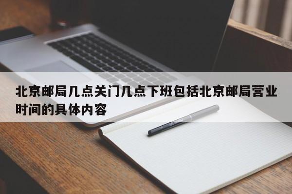 北京邮局几点关门几点下班包括北京邮局营业时间的具体内容