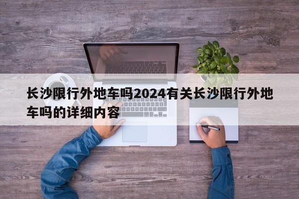 长沙限行外地车吗2024有关长沙限行外地车吗的详细内容