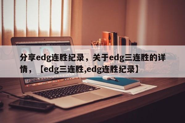 分享edg连胜纪录，关于edg三连胜的详情，【edg三连胜,edg连胜纪录】