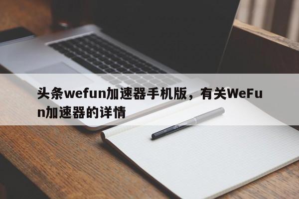 头条wefun加速器手机版，有关WeFun加速器的详情