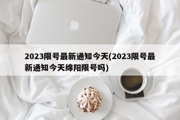 2023限号最新通知今天(2023限号最新通知今天绵阳限号吗)