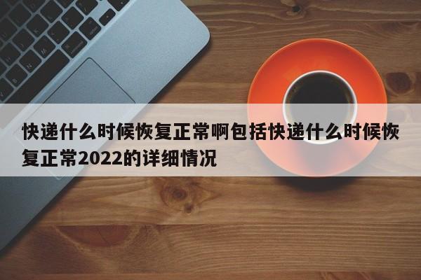 快递什么时候恢复正常啊包括快递什么时候恢复正常2022的详细情况