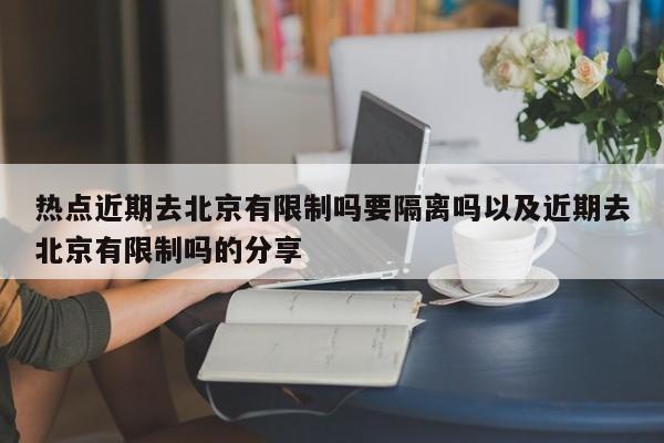 热点近期去北京有限制吗要隔离吗以及近期去北京有限制吗的分享