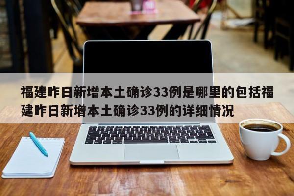 福建昨日新增本土确诊33例是哪里的包括福建昨日新增本土确诊33例的详细情况