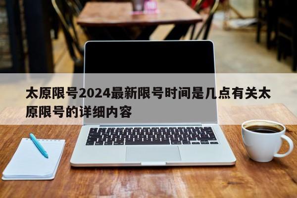 太原限号2024最新限号时间是几点有关太原限号的详细内容