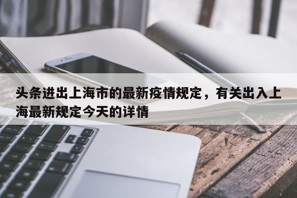 头条进出上海市的最新疫情规定，有关出入上海最新规定今天的详情