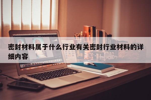 密封材料属于什么行业有关密封行业材料的详细内容