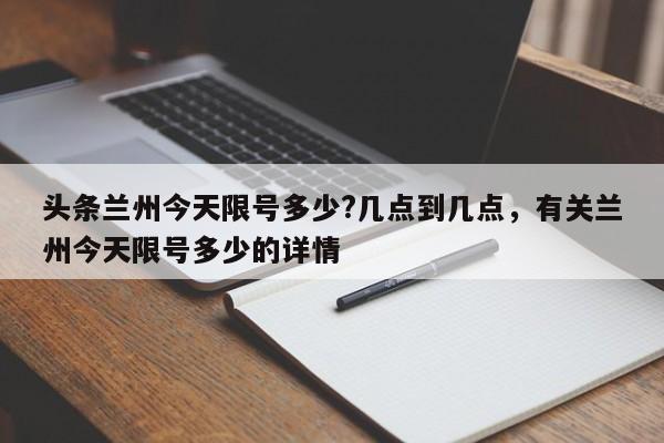 头条兰州今天限号多少?几点到几点，有关兰州今天限号多少的详情