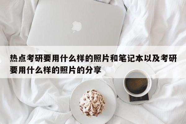 热点考研要用什么样的照片和笔记本以及考研要用什么样的照片的分享