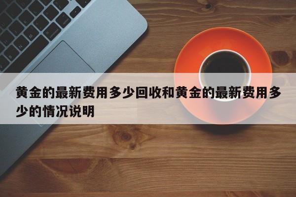 黄金的最新费用多少回收和黄金的最新费用多少的情况说明