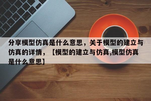 分享模型仿真是什么意思，关于模型的建立与仿真的详情，【模型的建立与仿真,模型仿真是什么意思】