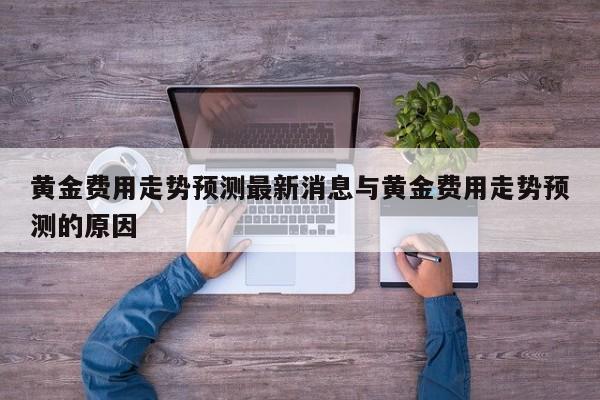 黄金费用走势预测最新消息与黄金费用走势预测的原因