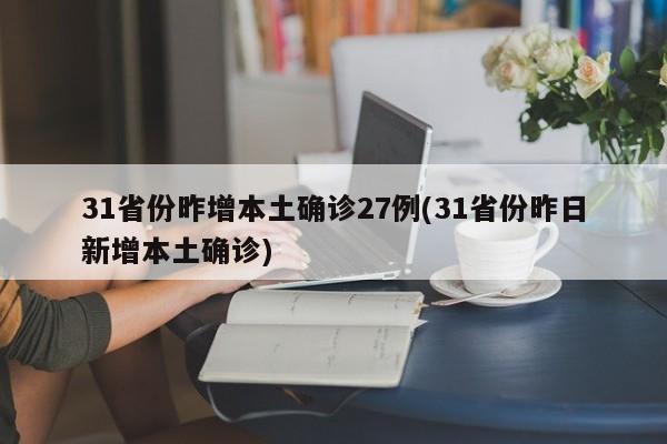 31省份昨增本土确诊27例(31省份昨日新增本土确诊)