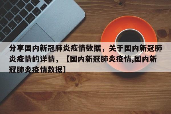 分享国内新冠肺炎疫情数据，关于国内新冠肺炎疫情的详情，【国内新冠肺炎疫情,国内新冠肺炎疫情数据】