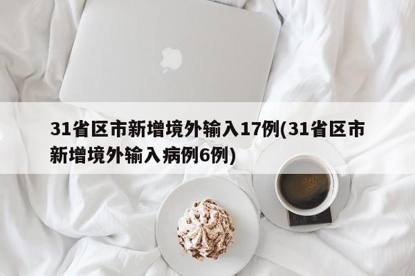 31省区市新增境外输入17例(31省区市新增境外输入病例6例)