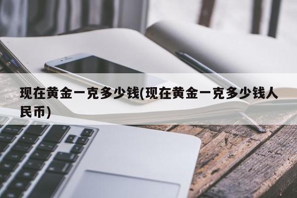 现在黄金一克多少钱(现在黄金一克多少钱人民币)