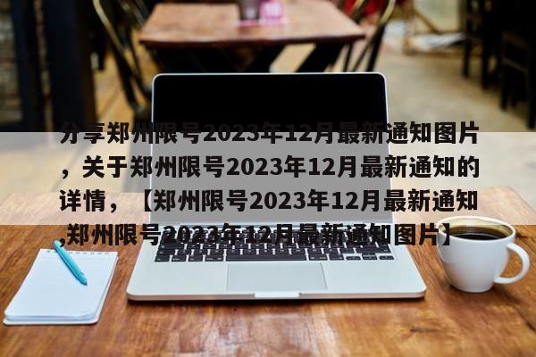 分享郑州限号2023年12月最新通知图片，关于郑州限号2023年12月最新通知的详情，【郑州限号2023年12月最新通知,郑州限号2023年12月最新通知图片】