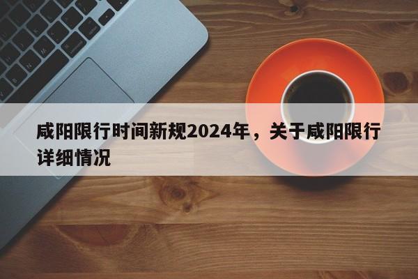 咸阳限行时间新规2024年，关于咸阳限行详细情况