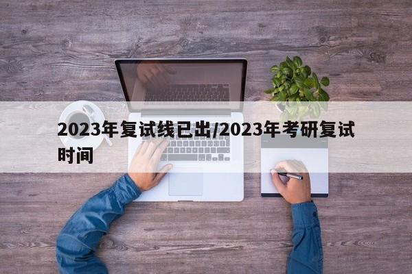 2023年复试线已出/2023年考研复试时间