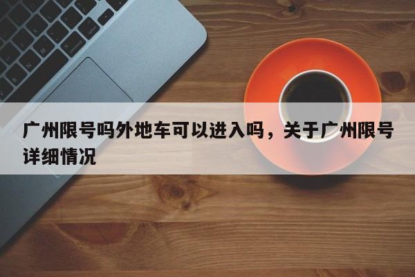 广州限号吗外地车可以进入吗，关于广州限号详细情况