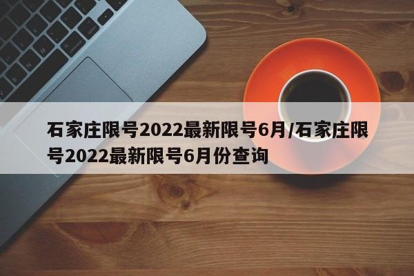 石家庄限号2022最新限号6月/石家庄限号2022最新限号6月份查询