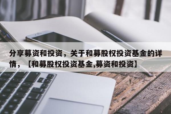 分享募资和投资，关于和募股权投资基金的详情，【和募股权投资基金,募资和投资】