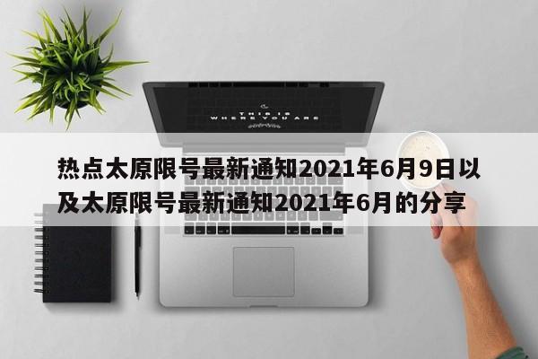 热点太原限号最新通知2021年6月9日以及太原限号最新通知2021年6月的分享