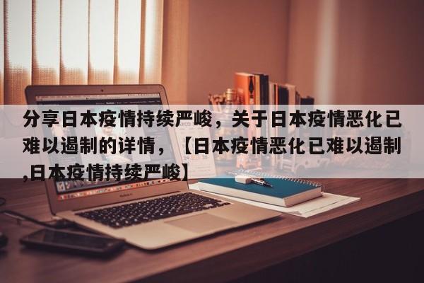 分享日本疫情持续严峻，关于日本疫情恶化已难以遏制的详情，【日本疫情恶化已难以遏制,日本疫情持续严峻】