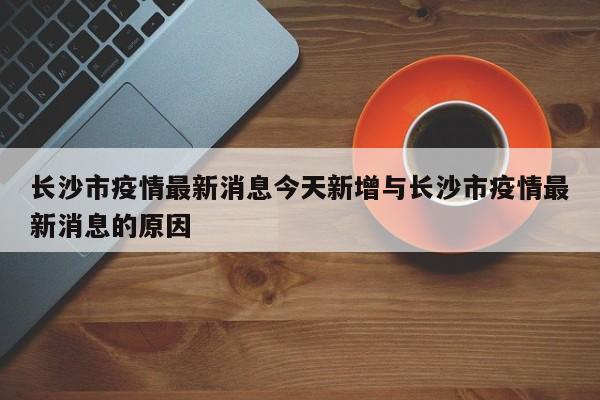 长沙市疫情最新消息今天新增与长沙市疫情最新消息的原因