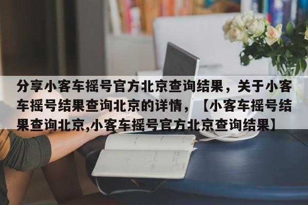 分享小客车摇号官方北京查询结果，关于小客车摇号结果查询北京的详情，【小客车摇号结果查询北京,小客车摇号官方北京查询结果】