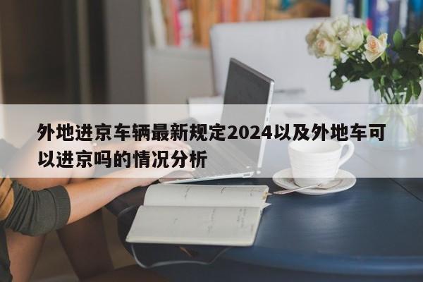 外地进京车辆最新规定2024以及外地车可以进京吗的情况分析