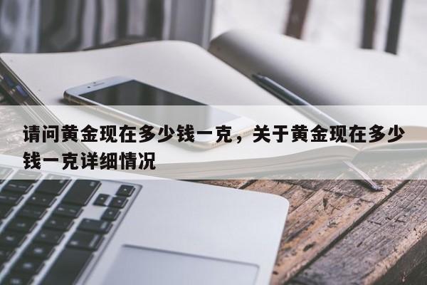 请问黄金现在多少钱一克，关于黄金现在多少钱一克详细情况