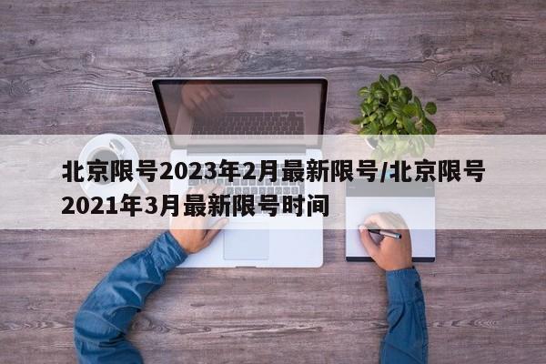 北京限号2023年2月最新限号/北京限号2021年3月最新限号时间