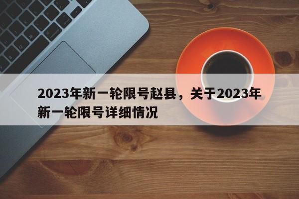 2023年新一轮限号赵县，关于2023年新一轮限号详细情况