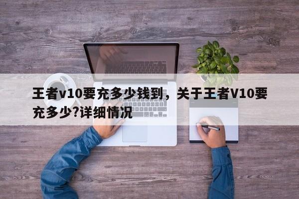 王者v10要充多少钱到，关于王者V10要充多少?详细情况