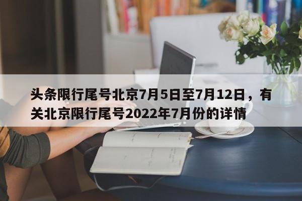 头条限行尾号北京7月5日至7月12日，有关北京限行尾号2022年7月份的详情