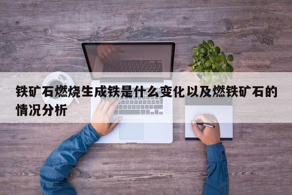 铁矿石燃烧生成铁是什么变化以及燃铁矿石的情况分析