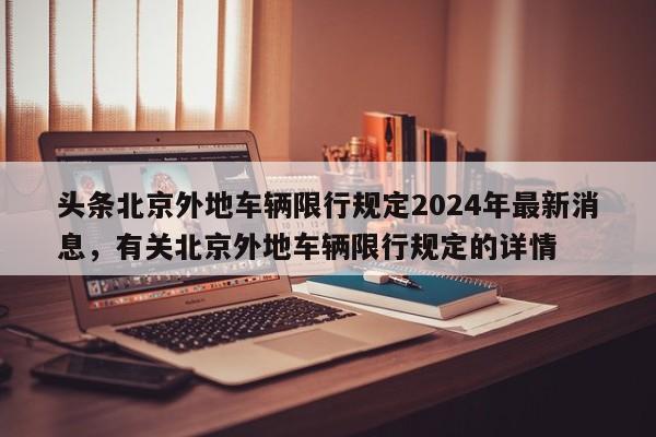 头条北京外地车辆限行规定2024年最新消息，有关北京外地车辆限行规定的详情