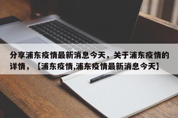 分享浦东疫情最新消息今天，关于浦东疫情的详情，【浦东疫情,浦东疫情最新消息今天】