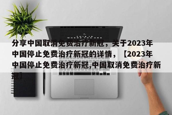 分享中国取消免费治疗新冠，关于2023年中国停止免费治疗新冠的详情，【2023年中国停止免费治疗新冠,中国取消免费治疗新冠】