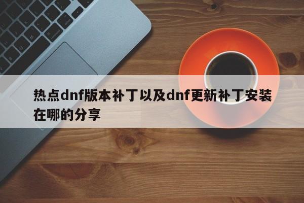 热点dnf版本补丁以及dnf更新补丁安装在哪的分享