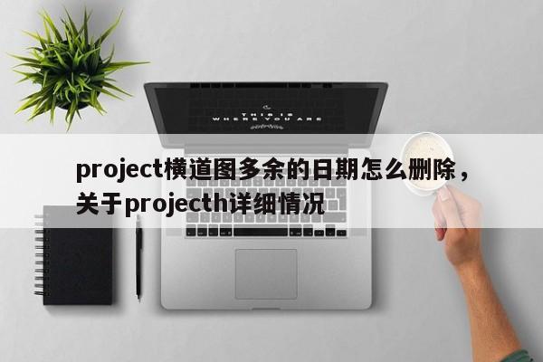 project横道图多余的日期怎么删除，关于projecth详细情况