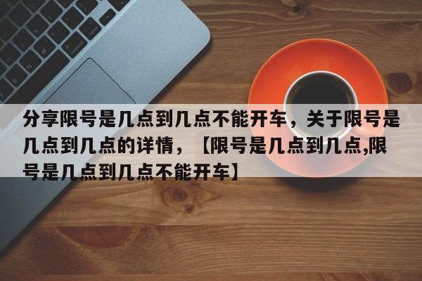 分享限号是几点到几点不能开车，关于限号是几点到几点的详情，【限号是几点到几点,限号是几点到几点不能开车】