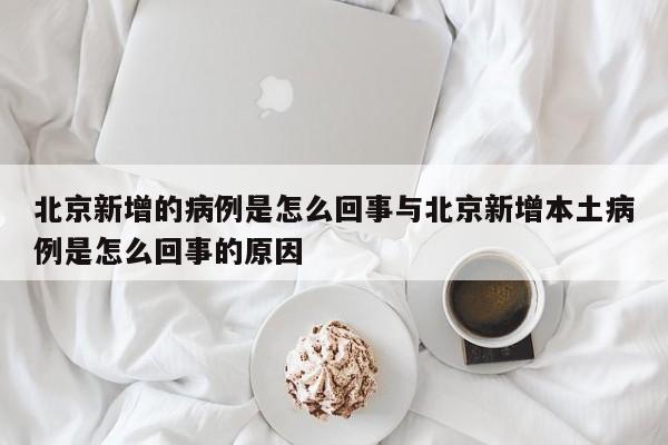 北京新增的病例是怎么回事与北京新增本土病例是怎么回事的原因