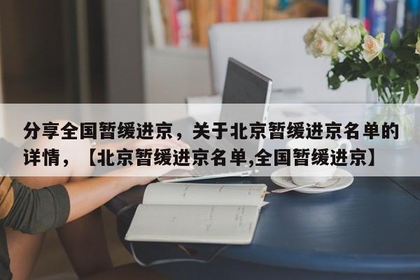 分享全国暂缓进京，关于北京暂缓进京名单的详情，【北京暂缓进京名单,全国暂缓进京】